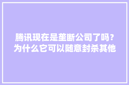 腾讯现在是垄断公司了吗？为什么它可以随意封杀其他公司的链接「qq的公司」 腾讯现在是垄断公司了吗？为什么它可以随意封杀其他公司的链接「qq的公司」 必应SEO
