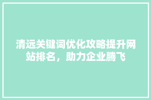 清远关键词优化攻略提升网站排名，助力企业腾飞 GoogleSEO