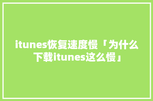 itunes恢复速度慢「为什么下载itunes这么慢」 itunes恢复速度慢「为什么下载itunes这么慢」 搜狗SEO