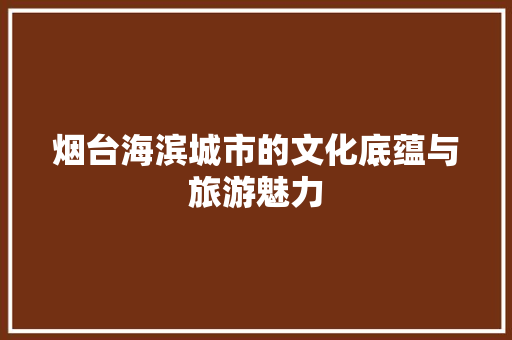 烟台海滨城市的文化底蕴与旅游魅力 百度SEO