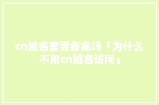 cn域名需要备案吗「为什么不用cn域名访问」 cn域名需要备案吗「为什么不用cn域名访问」 搜狗SEO