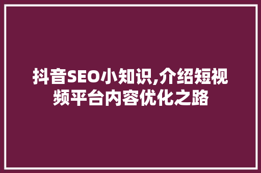 抖音SEO小知识,介绍短视频平台内容优化之路 GoogleSEO