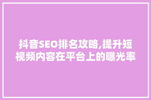 抖音SEO排名攻略,提升短视频内容在平台上的曝光率
