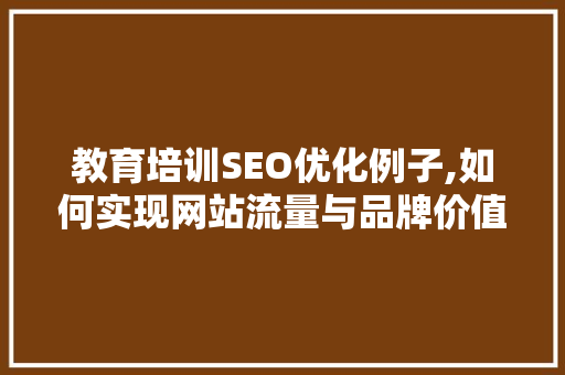 教育培训SEO优化例子,如何实现网站流量与品牌价值的双提升 百度SEO