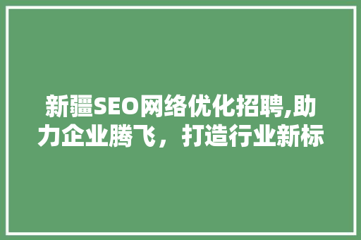 新疆SEO网络优化招聘,助力企业腾飞，打造行业新标杆 GoogleSEO