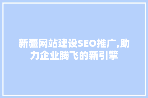 新疆网站建设SEO推广,助力企业腾飞的新引擎 百度SEO