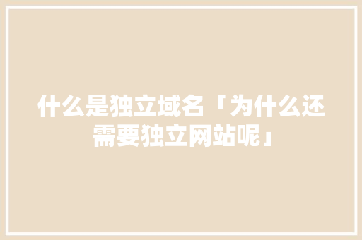 什么是独立域名「为什么还需要独立网站呢」 什么是独立域名「为什么还需要独立网站呢」 GoogleSEO