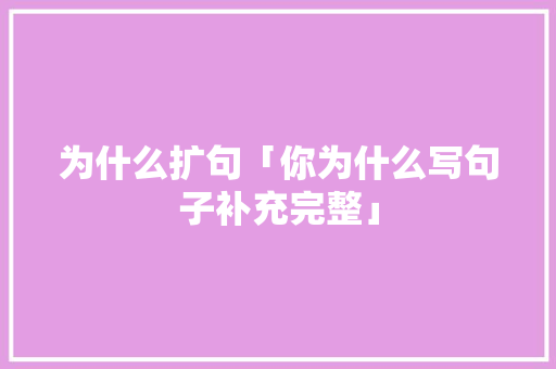 为什么扩句「你为什么写句子补充完整」 为什么扩句「你为什么写句子补充完整」 GoogleSEO