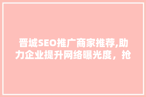 晋城SEO推广商家推荐,助力企业提升网络曝光度，抢占市场先机 GoogleSEO