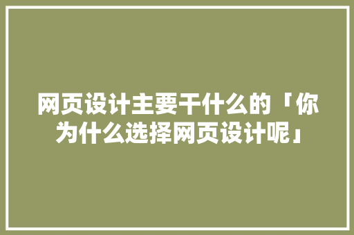 网页设计主要干什么的「你为什么选择网页设计呢」 网页设计主要干什么的「你为什么选择网页设计呢」 神马SEO
