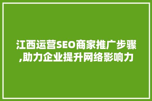 江西运营SEO商家推广步骤,助力企业提升网络影响力 百度SEO