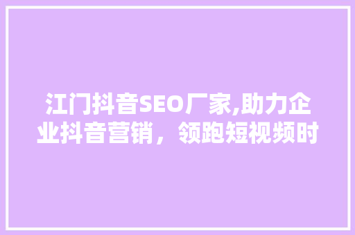 江门抖音SEO厂家,助力企业抖音营销，领跑短视频时代 GoogleSEO