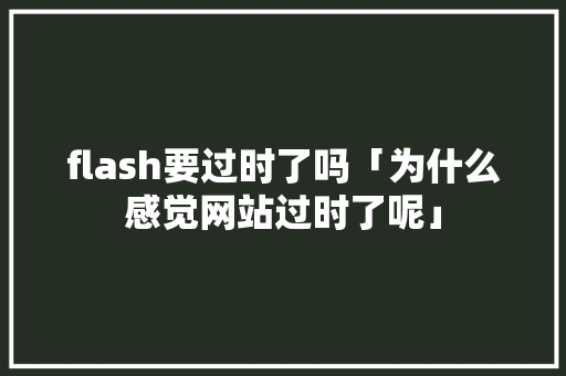flash要过时了吗「为什么感觉网站过时了呢」 flash要过时了吗「为什么感觉网站过时了呢」 搜狗SEO