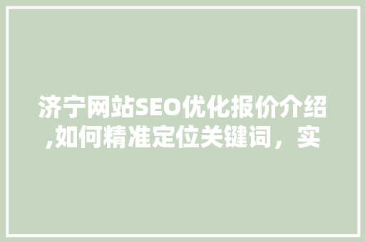 济宁网站SEO优化报价介绍,如何精准定位关键词，实现高效流量转化 神马SEO