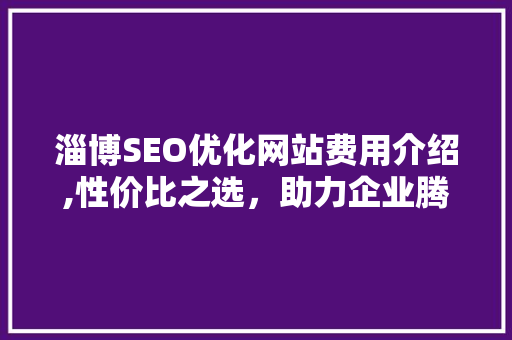 淄博SEO优化网站费用介绍,性价比之选，助力企业腾飞