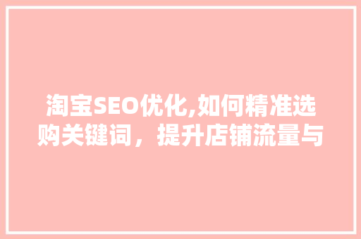 淘宝SEO优化,如何精准选购关键词，提升店铺流量与转化率 搜狗SEO