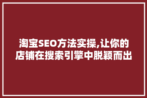 淘宝SEO方法实操,让你的店铺在搜索引擎中脱颖而出