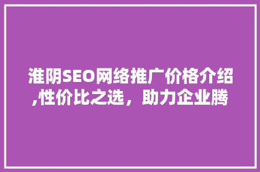 淮阴SEO网络推广价格介绍,性价比之选，助力企业腾飞
