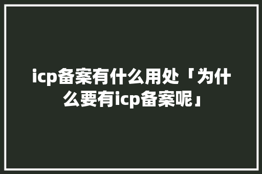 icp备案有什么用处「为什么要有icp备案呢」 icp备案有什么用处「为什么要有icp备案呢」 百度SEO