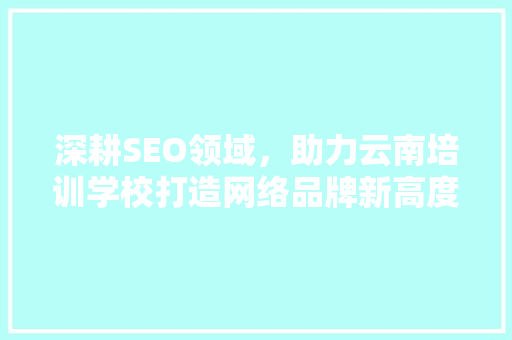 深耕SEO领域，助力云南培训学校打造网络品牌新高度 必应SEO