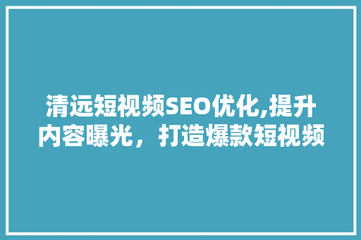 清远短视频SEO优化,提升内容曝光，打造爆款短视频 神马SEO