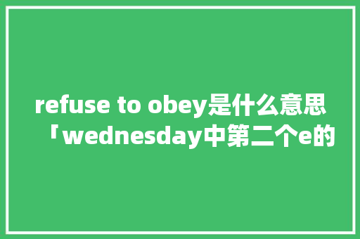 refuse to obey是什么意思「wednesday中第二个e的发音」 refuse to obey是什么意思「wednesday中第二个e的发音」 神马SEO