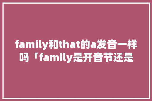 family和that的a发音一样吗「family是开音节还是闭音节」 family和that的a发音一样吗「family是开音节还是闭音节」 神马SEO
