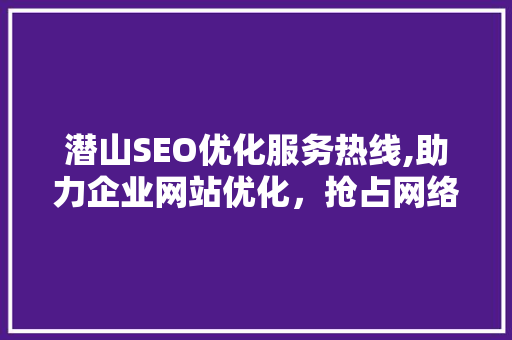 潜山SEO优化服务热线,助力企业网站优化，抢占网络市场先机 百度SEO