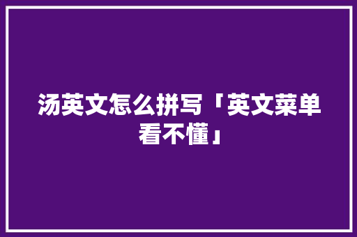 汤英文怎么拼写「英文菜单看不懂」 汤英文怎么拼写「英文菜单看不懂」 百度SEO
