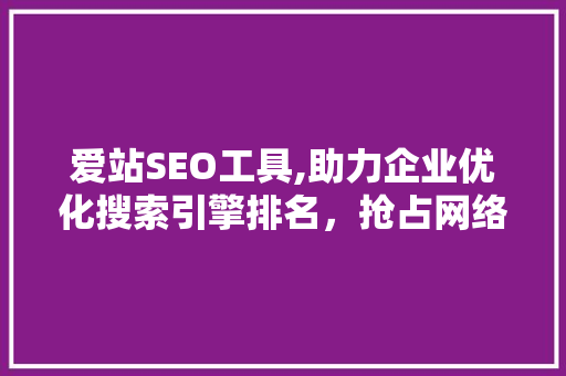 爱站SEO工具,助力企业优化搜索引擎排名，抢占网络市场先机 百度SEO