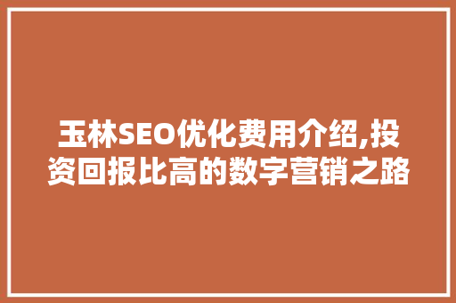 玉林SEO优化费用介绍,投资回报比高的数字营销之路 必应SEO