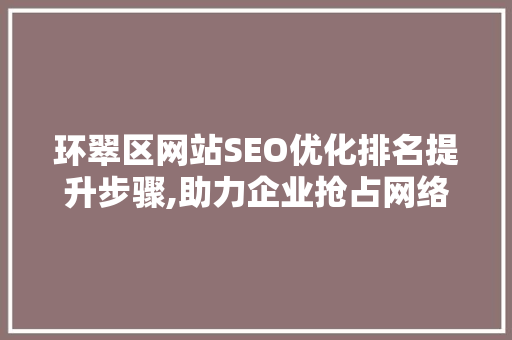 环翠区网站SEO优化排名提升步骤,助力企业抢占网络市场制高点 搜狗SEO