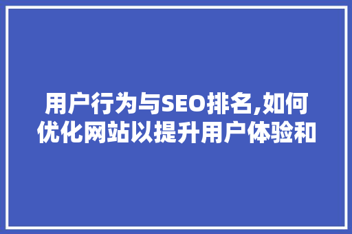用户行为与SEO排名,如何优化网站以提升用户体验和搜索引擎排名 必应SEO