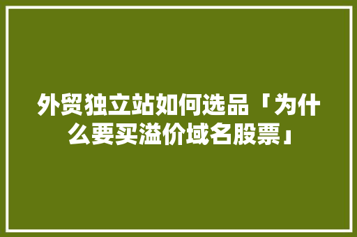 外贸独立站如何选品「为什么要买溢价域名股票」 外贸独立站如何选品「为什么要买溢价域名股票」 必应SEO