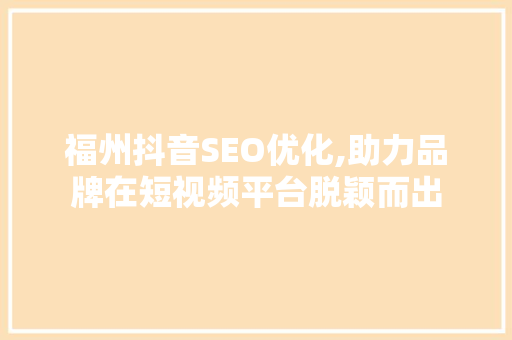 福州抖音SEO优化,助力品牌在短视频平台脱颖而出 GoogleSEO