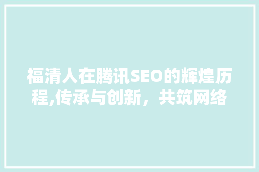 福清人在腾讯SEO的辉煌历程,传承与创新，共筑网络新篇章 百度SEO