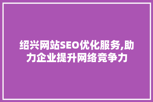绍兴网站SEO优化服务,助力企业提升网络竞争力