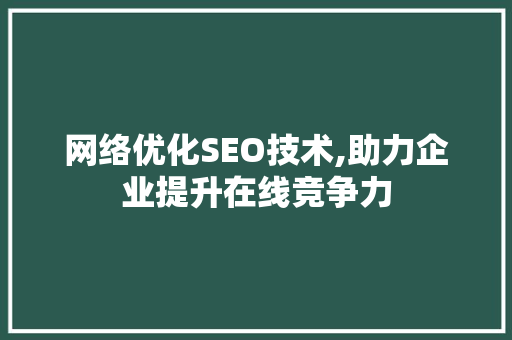 网络优化SEO技术,助力企业提升在线竞争力