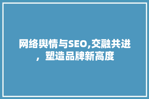 网络舆情与SEO,交融共进，塑造品牌新高度 必应SEO