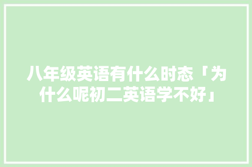 八年级英语有什么时态「为什么呢初二英语学不好」 八年级英语有什么时态「为什么呢初二英语学不好」 GoogleSEO