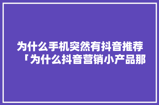 为什么手机突然有抖音推荐「为什么抖音营销小产品那么多」 为什么手机突然有抖音推荐「为什么抖音营销小产品那么多」 GoogleSEO