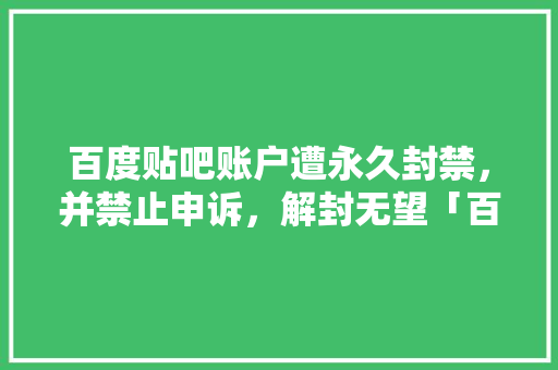 百度贴吧账户遭永久封禁，并禁止申诉，解封无望「百度联盟为什么会封号呢」