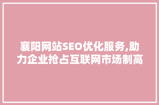 襄阳网站SEO优化服务,助力企业抢占互联网市场制高点