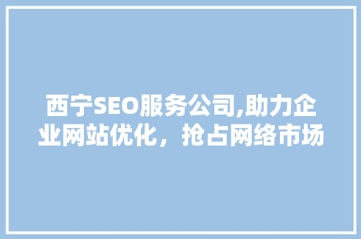 西宁SEO服务公司,助力企业网站优化，抢占网络市场先机 搜狗SEO