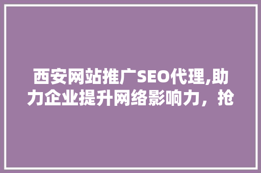 西安网站推广SEO代理,助力企业提升网络影响力，抢占市场先机 神马SEO