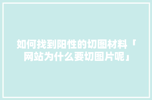 如何找到阳性的切图材料「网站为什么要切图片呢」 如何找到阳性的切图材料「网站为什么要切图片呢」 百度SEO