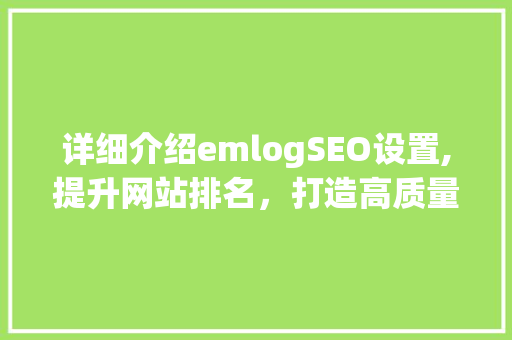 详细介绍emlogSEO设置,提升网站排名，打造高质量内容 百度SEO