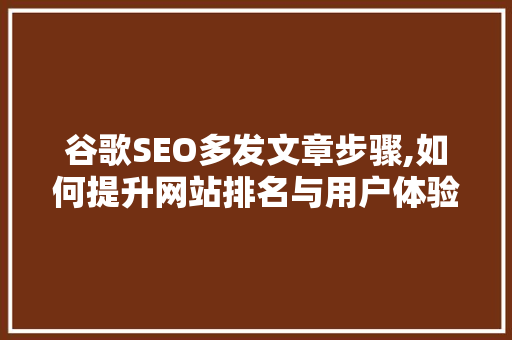 谷歌SEO多发文章步骤,如何提升网站排名与用户体验 必应SEO