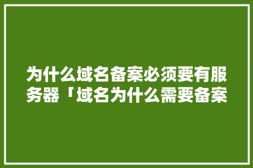 为什么域名备案必须要有服务器「域名为什么需要备案号呢」 为什么域名备案必须要有服务器「域名为什么需要备案号呢」 GoogleSEO