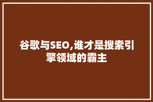 谷歌与SEO,谁才是搜索引擎领域的霸主 GoogleSEO